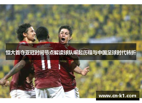 恒大首夺亚冠时间节点解读球队崛起历程与中国足球时代转折