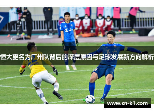 恒大更名为广州队背后的深层原因与足球发展新方向解析