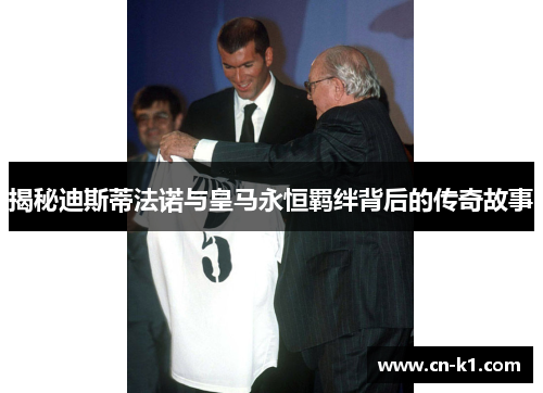 揭秘迪斯蒂法诺与皇马永恒羁绊背后的传奇故事