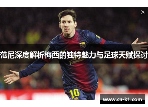 范尼深度解析梅西的独特魅力与足球天赋探讨
