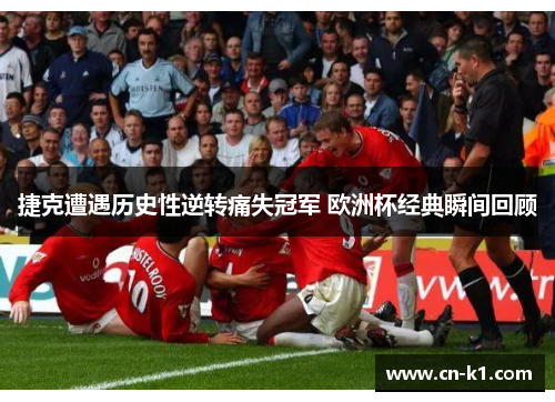 捷克遭遇历史性逆转痛失冠军 欧洲杯经典瞬间回顾