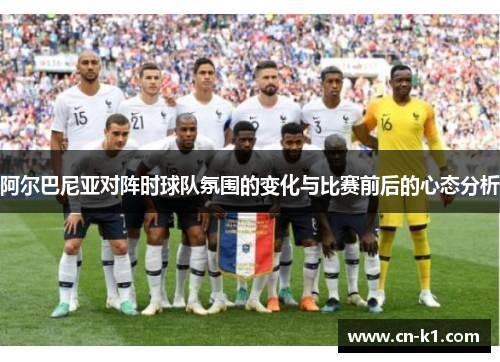 阿尔巴尼亚对阵时球队氛围的变化与比赛前后的心态分析