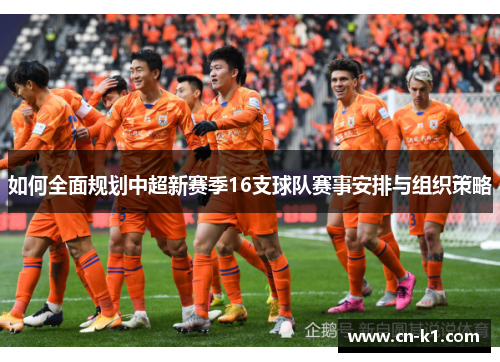 如何全面规划中超新赛季16支球队赛事安排与组织策略