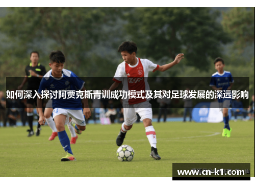 如何深入探讨阿贾克斯青训成功模式及其对足球发展的深远影响