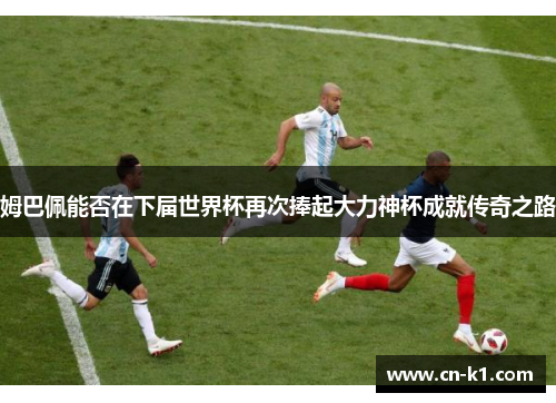 姆巴佩能否在下届世界杯再次捧起大力神杯成就传奇之路