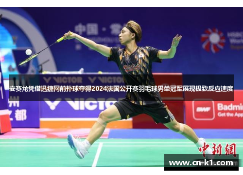 安赛龙凭借迅捷网前扑球夺得2024法国公开赛羽毛球男单冠军展现极致反应速度
