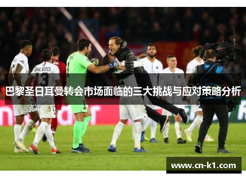 巴黎圣日耳曼转会市场面临的三大挑战与应对策略分析