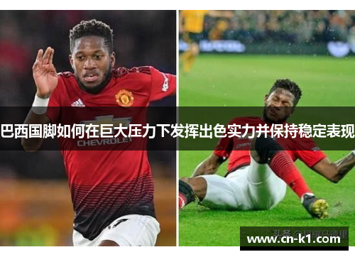 巴西国脚如何在巨大压力下发挥出色实力并保持稳定表现