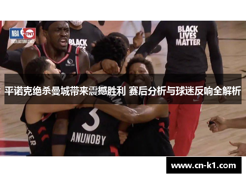 平诺克绝杀曼城带来震撼胜利 赛后分析与球迷反响全解析