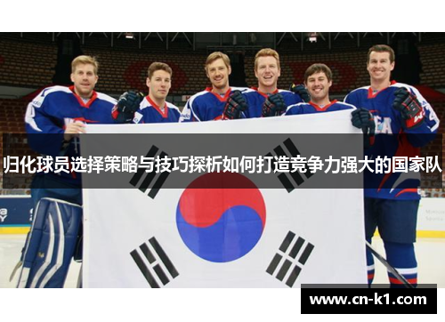 归化球员选择策略与技巧探析如何打造竞争力强大的国家队