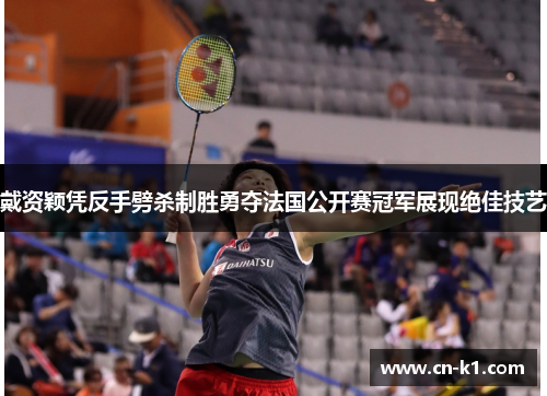 戴资颖凭反手劈杀制胜勇夺法国公开赛冠军展现绝佳技艺