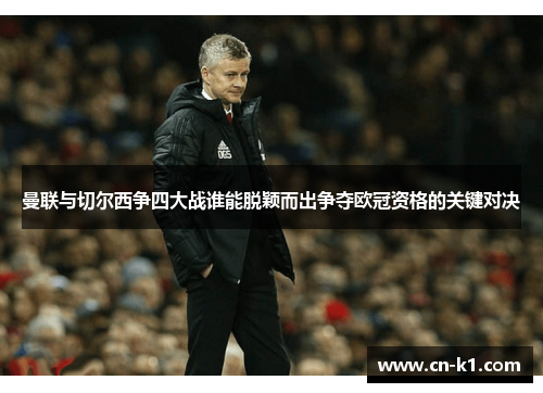 曼联与切尔西争四大战谁能脱颖而出争夺欧冠资格的关键对决