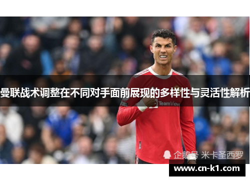 曼联战术调整在不同对手面前展现的多样性与灵活性解析
