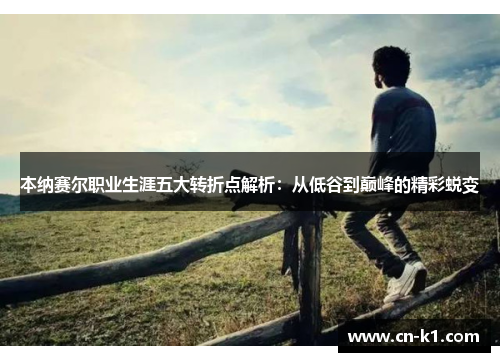 本纳赛尔职业生涯五大转折点解析：从低谷到巅峰的精彩蜕变