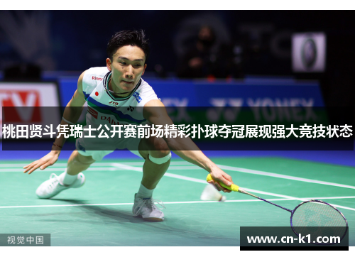 桃田贤斗凭瑞士公开赛前场精彩扑球夺冠展现强大竞技状态