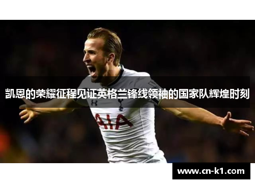 凯恩的荣耀征程见证英格兰锋线领袖的国家队辉煌时刻