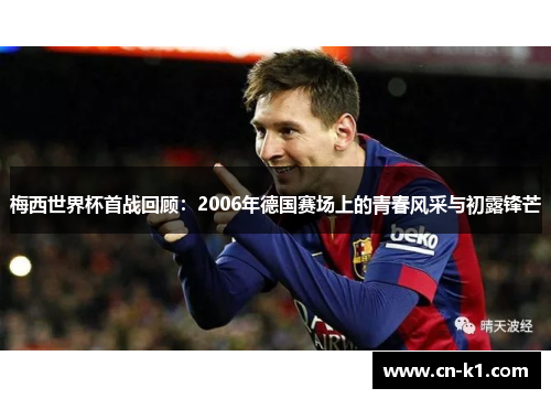 梅西世界杯首战回顾：2006年德国赛场上的青春风采与初露锋芒