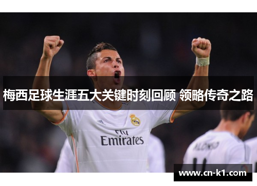 梅西足球生涯五大关键时刻回顾 领略传奇之路
