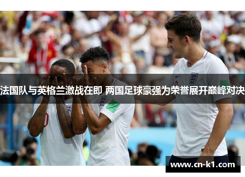 法国队与英格兰激战在即 两国足球豪强为荣誉展开巅峰对决