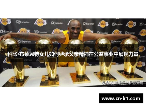 科比·布莱恩特女儿如何继承父亲精神在公益事业中展现力量