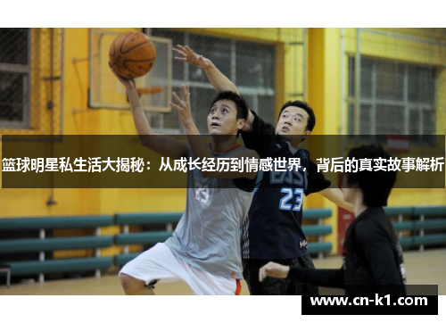 篮球明星私生活大揭秘：从成长经历到情感世界，背后的真实故事解析
