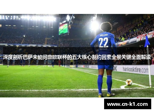 深度剖析巴萨未能问鼎欧联杯的五大核心制约因素全景关键全面解读