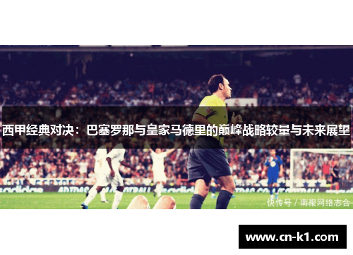 西甲经典对决：巴塞罗那与皇家马德里的巅峰战略较量与未来展望