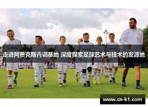 走进阿贾克斯青训基地 深度探索足球艺术与技术的发源地