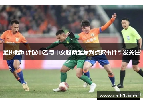 足协裁判评议中乙与中女超两起漏判点球事件引发关注