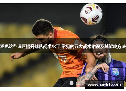 避免这些误区提升球队战术水平 常见的五大战术错误及其解决方法