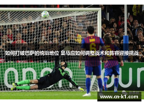 如何打破巴萨的统治地位 皇马应如何调整战术和阵容迎接挑战
