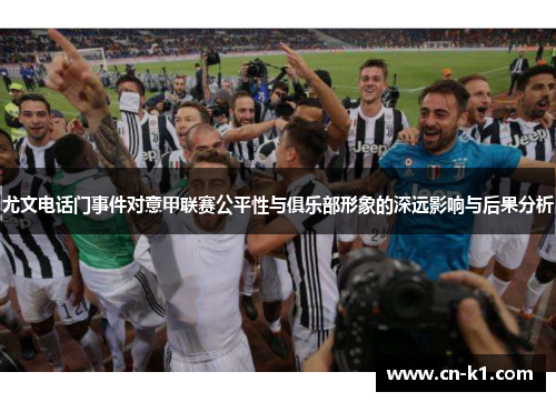 尤文电话门事件对意甲联赛公平性与俱乐部形象的深远影响与后果分析 尤文电话门事件对意甲联赛公平性与俱乐部形象的深远影响与后果分析