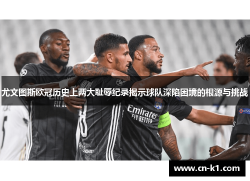 尤文图斯欧冠历史上两大耻辱纪录揭示球队深陷困境的根源与挑战