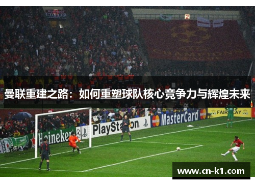曼联重建之路:如何重塑球队核心竞争力与辉煌未来 曼联重建之路:如何重塑球队核心竞争力与辉煌未来