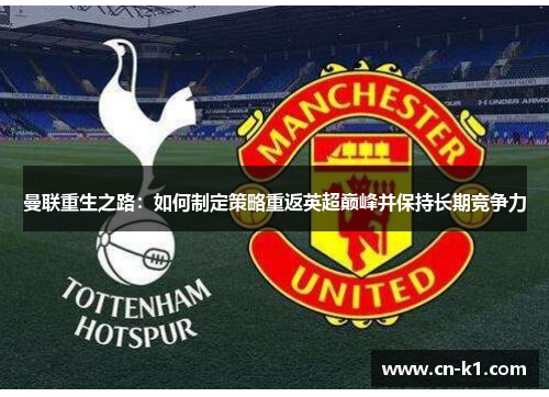 曼联重生之路:如何制定策略重返英超巅峰并保持长期竞争力 曼联重生之路:如何制定策略重返英超巅峰并保持长期竞争力