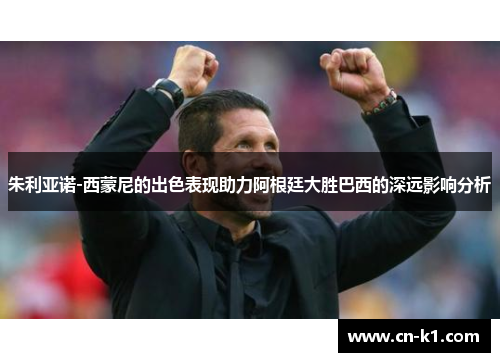 朱利亚诺-西蒙尼的出色表现助力阿根廷大胜巴西的深远影响分析 朱利亚诺-西蒙尼的出色表现助力阿根廷大胜巴西的深远影响分析