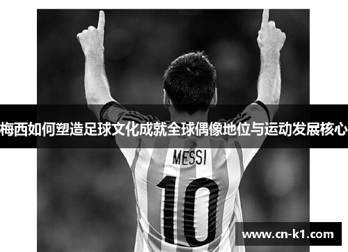 梅西如何塑造足球文化成就全球偶像地位与运动发展核心 梅西如何塑造足球文化成就全球偶像地位与运动发展核心