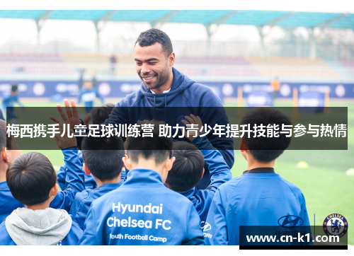 梅西携手儿童足球训练营 助力青少年提升技能与参与热情 梅西携手儿童足球训练营 助力青少年提升技能与参与热情