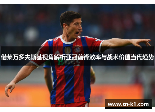 借莱万多夫斯基视角解析亚冠前锋效率与战术价值当代趋势 借莱万多夫斯基视角解析亚冠前锋效率与战术价值当代趋势