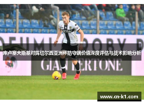 库卢塞夫斯基对阵切尔西亚洲杯防守端价值深度评估与战术影响分析