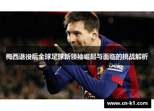 梅西退役后全球足球新领袖崛起与面临的挑战解析
