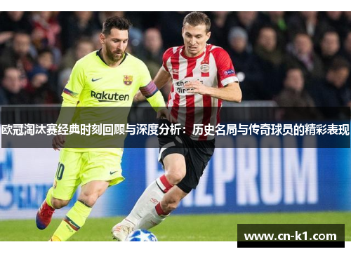 欧冠淘汰赛经典时刻回顾与深度分析:历史名局与传奇球员的精彩表现 欧冠淘汰赛经典时刻回顾与深度分析:历史名局与传奇球员的精彩表现