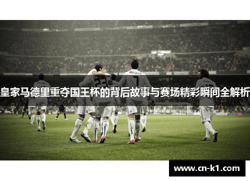皇家马德里重夺国王杯的背后故事与赛场精彩瞬间全解析