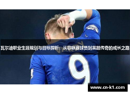 瓦尔迪职业生涯规划与目标探析：从非联赛球员到英超传奇的成长之路