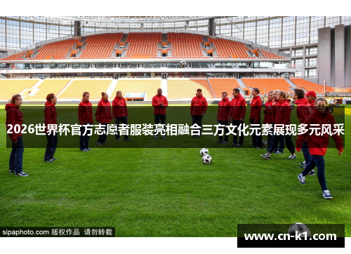2026世界杯官方志愿者服装亮相融合三方文化元素展现多元风采
