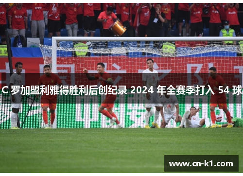 C 罗加盟利雅得胜利后创纪录 2024 年全赛季打入 54 球