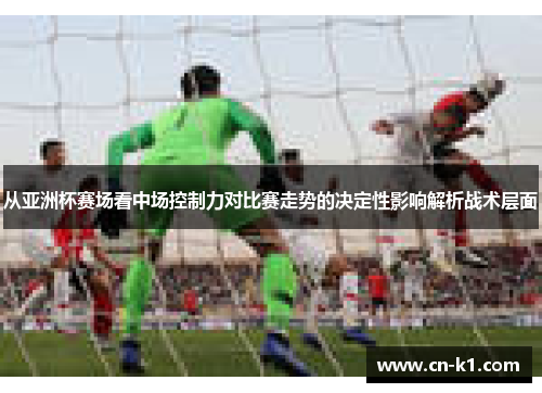 从亚洲杯赛场看中场控制力对比赛走势的决定性影响解析战术层面