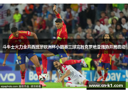 斗牛士火力全开西班牙欧洲杯小组赛三球完胜克罗地亚强势开局震动