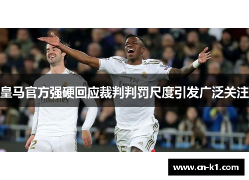皇马官方强硬回应裁判判罚尺度引发广泛关注