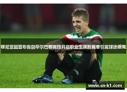 穆尼亚因宣布告别毕尔巴鄂竞技开启职业生涯新篇章引发球迷感慨